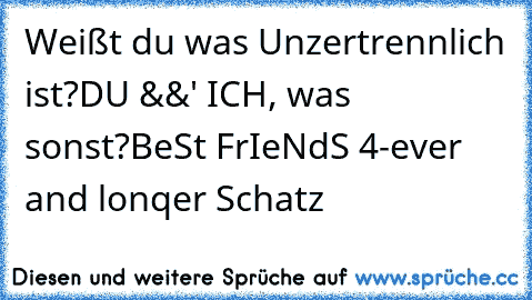 Weißt du was Unzertrennlich ist?
DU &&' ICH, was sonst?
BeSt FrIeNdS 4-ever and lonqer Schatz ♥