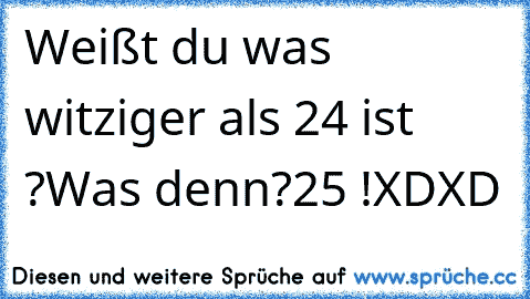 Weißt du was witziger als 24 ist ?
Was denn?
25 !
XD
XD