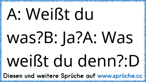 A: Weißt du was?
B: Ja?
A: Was weißt du denn?
:D