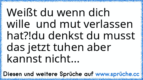 Weißt du wenn dich wille  und mut verlassen hat?!
du denkst du musst das jetzt tuhen aber kannst nicht...