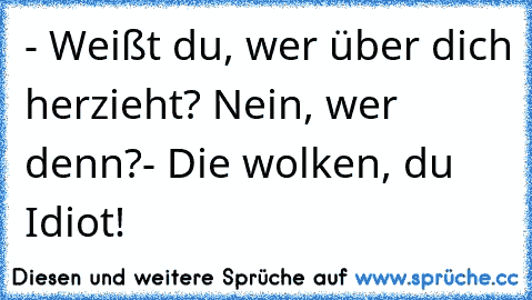 - Weißt du, wer über dich herzieht?
° Nein, wer denn?
- Die wolken, du Idiot!