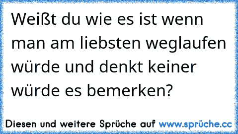 Weißt du wie es ist wenn man am liebsten weglaufen würde und denkt keiner würde es bemerken?