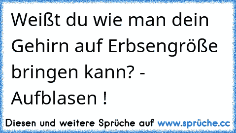 Weißt du wie man dein Gehirn auf Erbsengröße bringen kann? - Aufblasen !