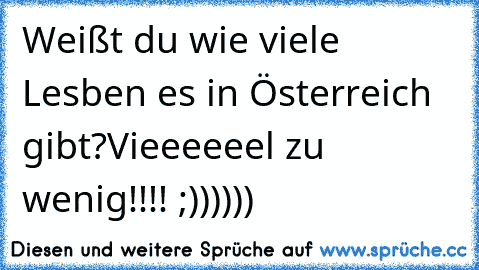 Weißt du wie viele Lesben es in Österreich gibt?
Vieeeeeel zu wenig!!!! ;))))))