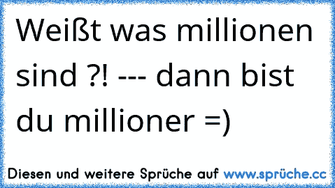 Weißt was millionen sind ?! --- dann bist du millioner =)