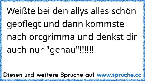 Weißte bei den allys alles schön gepflegt und dann kommste nach orcgrimma und denkst dir auch nur "genau"!!!!!!