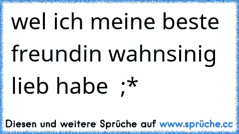 wel ich meine beste freundin wahnsinig lieb habe ♥ ;*