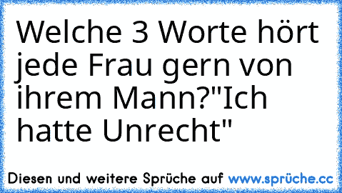 Welche 3 Worte hört jede Frau gern von ihrem Mann?
"Ich hatte Unrecht"