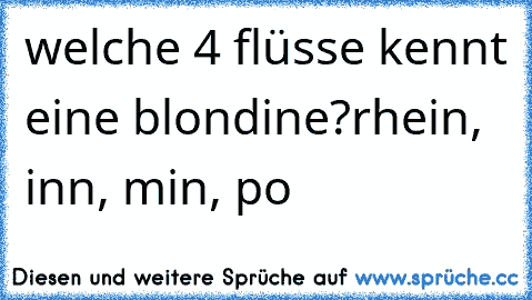 welche 4 flüsse kennt eine blondine?
rhein, inn, min, po