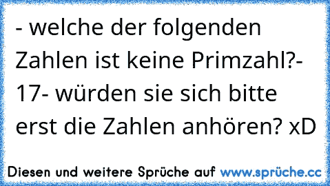 - welche der folgenden Zahlen ist keine Primzahl?
- 17
- würden sie sich bitte erst die Zahlen anhören? 
xD