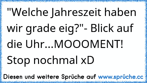 "Welche Jahreszeit haben wir grade eig?"- Blick auf die Uhr...MOOOMENT! Stop nochmal xD