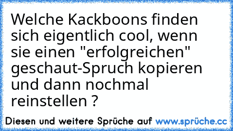 Welche Kackboons finden sich eigentlich cool, wenn sie einen "erfolgreichen" geschaut-Spruch kopieren und dann nochmal reinstellen ?