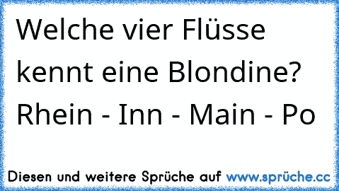 Welche vier Flüsse kennt eine Blondine? Rhein - Inn - Main - Po