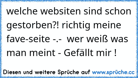 welche websiten sind schon gestorben?! richtig meine fave-seite -.-  
wer weiß was man meint - Gefällt mir !