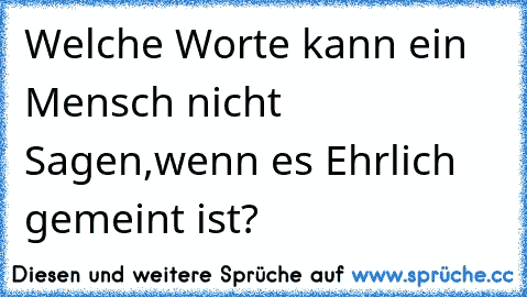 Welche Worte kann ein Mensch nicht Sagen,wenn es Ehrlich gemeint ist?