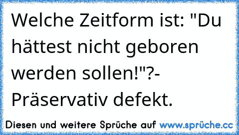 Welche Zeitform ist: "Du hättest nicht geboren werden sollen!"?- Präservativ defekt.