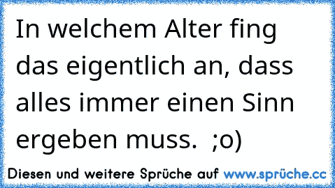 In welchem Alter fing das eigentlich an, dass alles immer einen Sinn ergeben muss.  ;o)