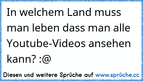 In welchem Land muss man leben dass man alle Youtube-Videos ansehen kann? :@