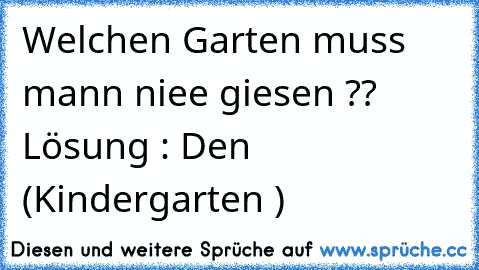 Welchen Garten muss mann niee giesen ??  
Lösung : Den (Kindergarten )