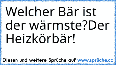 Welcher Bär ist der wärmste?
Der Heizkörbär!