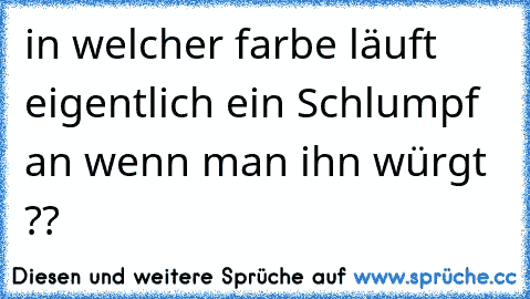 in welcher farbe läuft eigentlich ein Schlumpf an wenn man ihn würgt ??