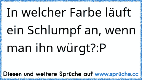 In welcher Farbe läuft ein Schlumpf an, wenn man ihn würgt?
:P