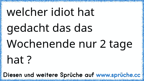 welcher idiot hat gedacht das das Wochenende nur 2 tage hat ?