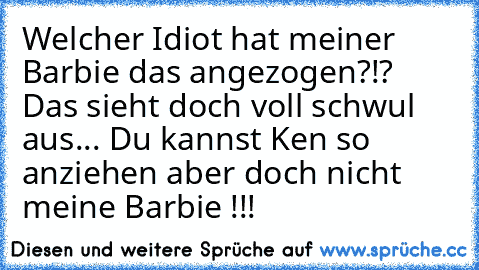 Welcher Idiot hat meiner Barbie das angezogen?!? Das sieht doch voll schwul aus... Du kannst Ken so anziehen aber doch nicht meine Barbie !!!