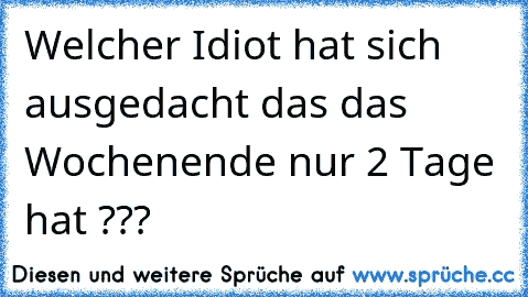 Welcher Idiot hat sich ausgedacht das das Wochenende nur 2 Tage hat ???