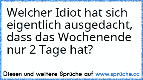 Welcher Idiot hat sich eigentlich ausgedacht, dass das Wochenende nur 2 Tage hat?