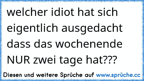 welcher idiot hat sich eigentlich ausgedacht dass das wochenende NUR zwei tage hat???