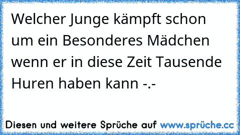 Welcher Junge kämpft schon um ein Besonderes Mädchen wenn er in diese Zeit Tausende Huren haben kann -.-