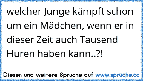 welcher Junge kämpft schon um ein Mädchen, wenn er in dieser Zeit auch Tausend Huren haben kann..?!