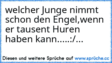 welcher Junge nimmt schon den Engel,wenn er tausent Huren haben kann.....:/...