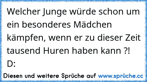 Welcher Junge würde schon um ein besonderes Mädchen kämpfen, wenn er zu dieser Zeit tausend Huren haben kann ?! D: