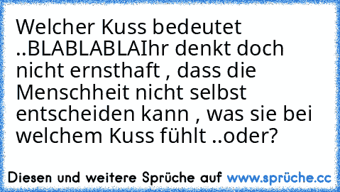 Welcher Kuss bedeutet ..BLABLABLA
Ihr denkt doch nicht ernsthaft , dass die Menschheit nicht selbst entscheiden kann , was sie bei welchem Kuss fühlt ..oder?