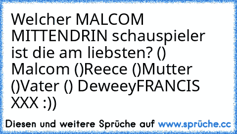 Welcher MALCOM MITTENDRIN schauspieler ist die am liebsten?
 () Malcom
 ()Reece
 ()Mutter
 ()Vater
 () Deweey
FRANCIS XXX
 :))