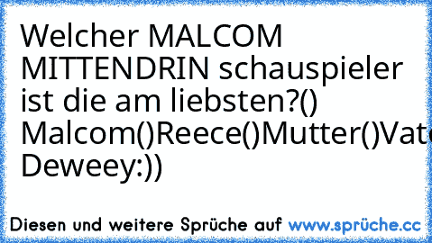 Welcher MALCOM MITTENDRIN schauspieler ist die am liebsten?
() Malcom
()Reece
()Mutter
()Vater
(x) Deweey
:))