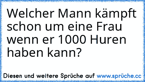 Welcher Mann kämpft schon um eine Frau wenn er 1000 Huren haben kann?