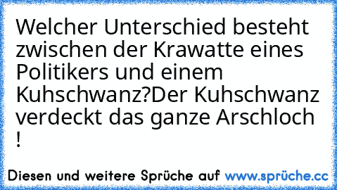 Welcher Unterschied besteht zwischen der Krawatte eines Politikers und einem Kuhschwanz?
Der Kuhschwanz verdeckt das ganze Arschloch !