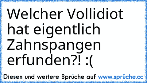 Welcher Vollidiot hat eigentlich Zahnspangen erfunden?! :(