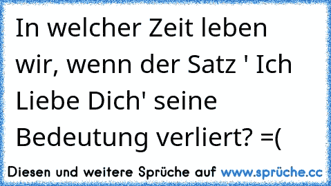 In welcher Zeit leben wir, wenn der Satz ' Ich Liebe Dich' seine Bedeutung verliert? =(