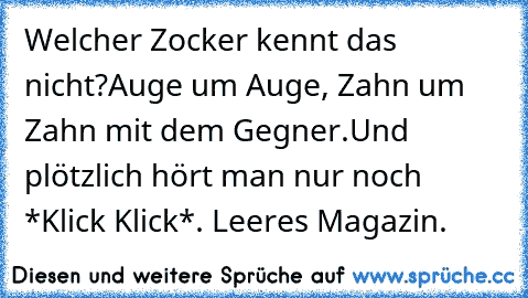 Welcher Zocker kennt das nicht?
Auge um Auge, Zahn um Zahn mit dem Gegner.
Und plötzlich hört man nur noch *Klick Klick*. Leeres Magazin.