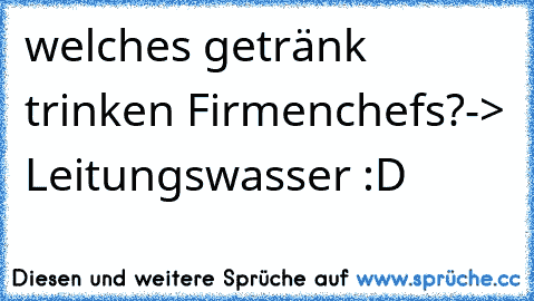 welches getränk trinken Firmenchefs?
-> Leitungswasser :D