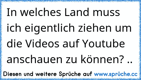 In welches Land muss ich eigentlich ziehen um die Videos auf Youtube anschauen zu können? ..