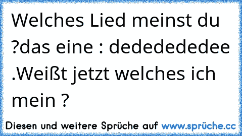 Welches Lied meinst du ?
das eine : dededededee .
Weißt jetzt welches ich mein ?