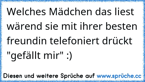 Welches Mädchen das liest wärend sie mit ihrer besten freundin telefoniert drückt "gefällt mir" :)