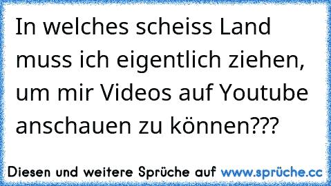 In welches scheiss Land muss ich eigentlich ziehen, um mir Videos auf Youtube anschauen zu können???