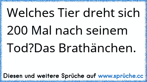 Welches Tier dreht sich 200 Mal nach seinem Tod?
Das Brathänchen.