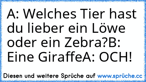 A: Welches Tier hast du lieber ein Löwe oder ein Zebra?
B: Eine Giraffe
A: OCH!